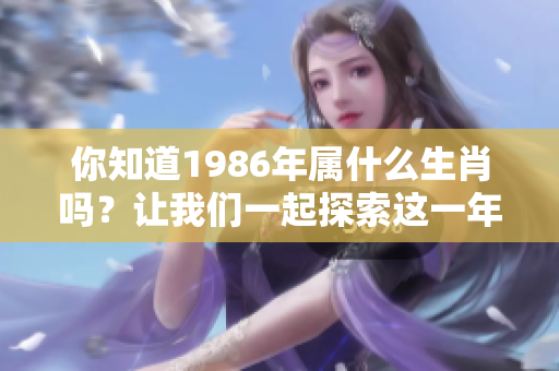 你知道1986年属什么生肖吗？让我们一起探索这一年代表的生肖意义。