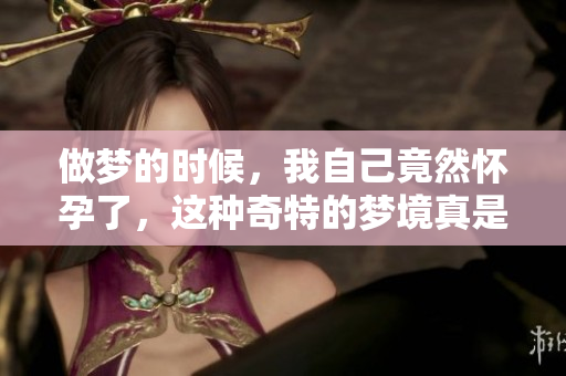 做梦的时候，我自己竟然怀孕了，这种奇特的梦境真是让人惊讶。