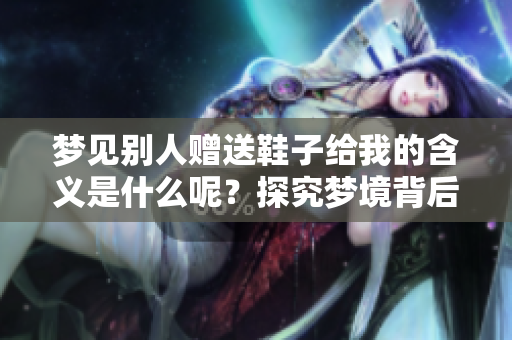 梦见别人赠送鞋子给我的含义是什么呢？探究梦境背后的深意与象征。