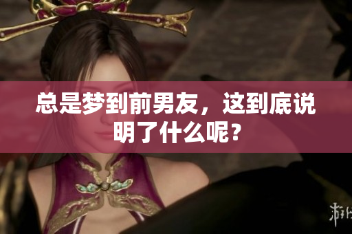 总是梦到前男友，这到底说明了什么呢？