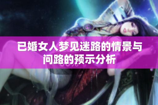 已婚女人梦见迷路的情景与问路的预示分析