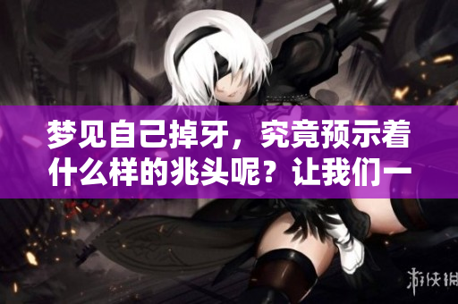 梦见自己掉牙，究竟预示着什么样的兆头呢？让我们一起来探讨一下。