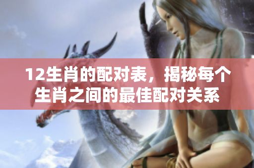 12生肖的配对表，揭秘每个生肖之间的最佳配对关系