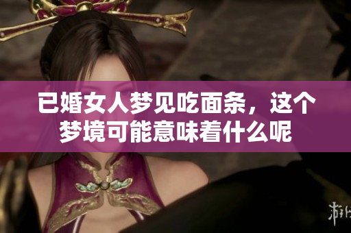 已婚女人梦见吃面条，这个梦境可能意味着什么呢