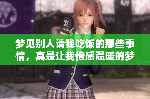 梦见别人请我吃饭的那些事情，真是让我倍感温暖的梦境体验