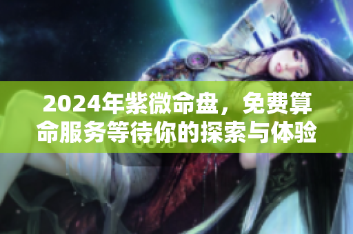 2024年紫微命盘，免费算命服务等待你的探索与体验