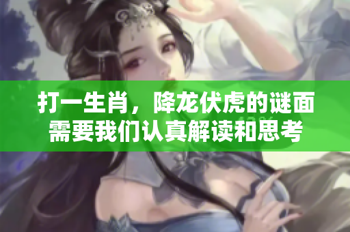 打一生肖，降龙伏虎的谜面需要我们认真解读和思考