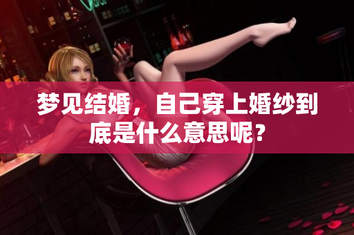梦见结婚，自己穿上婚纱到底是什么意思呢？
