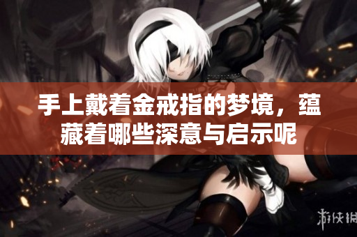 手上戴着金戒指的梦境，蕴藏着哪些深意与启示呢