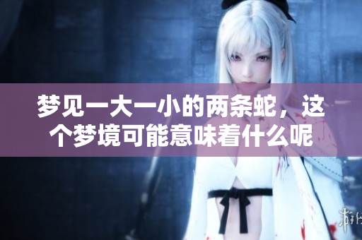梦见一大一小的两条蛇，这个梦境可能意味着什么呢