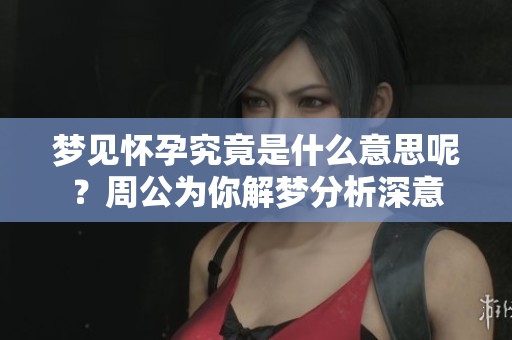 梦见怀孕究竟是什么意思呢？周公为你解梦分析深意