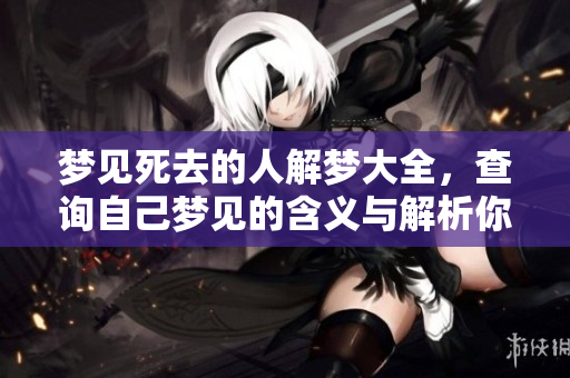 梦见死去的人解梦大全，查询自己梦见的含义与解析你知道吗？