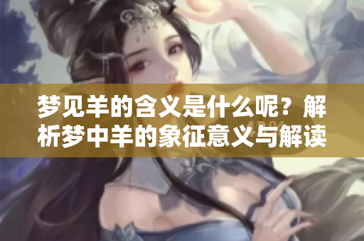 梦见羊的含义是什么呢？解析梦中羊的象征意义与解读。