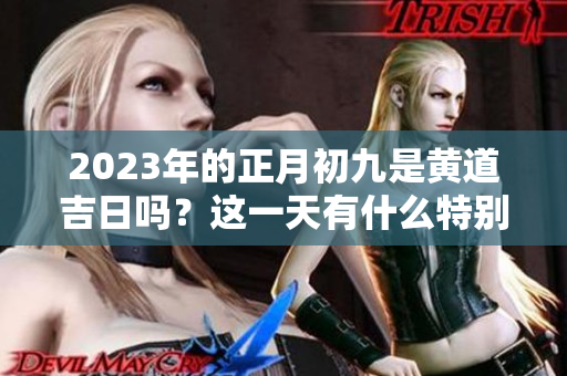 2023年的正月初九是黄道吉日吗？这一天有什么特别的意义呢