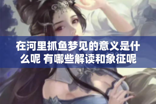 在河里抓鱼梦见的意义是什么呢 有哪些解读和象征呢