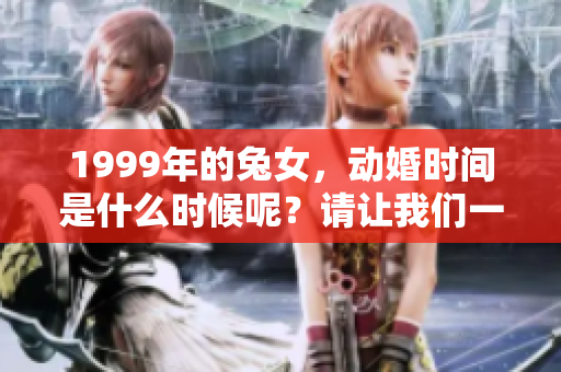 1999年的兔女，动婚时间是什么时候呢？请让我们一起探讨一下吧！