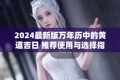 2024最新版万年历中的黄道吉日 推荐使用与选择指南