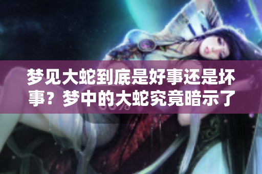梦见大蛇到底是好事还是坏事？梦中的大蛇究竟暗示了什么呢