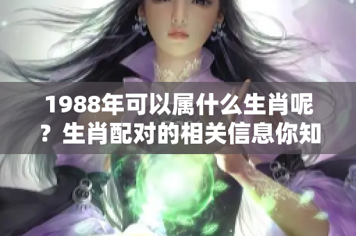 1988年可以属什么生肖呢？生肖配对的相关信息你知道吗？