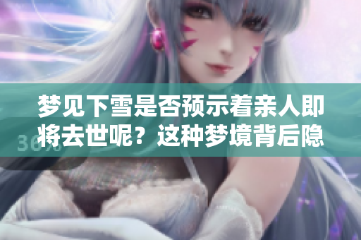 梦见下雪是否预示着亲人即将去世呢？这种梦境背后隐藏了怎样的含义？