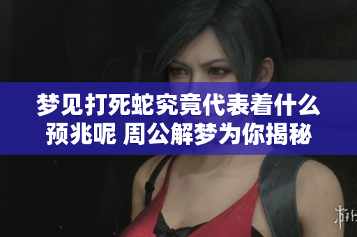 梦见打死蛇究竟代表着什么预兆呢 周公解梦为你揭秘这其中的意义