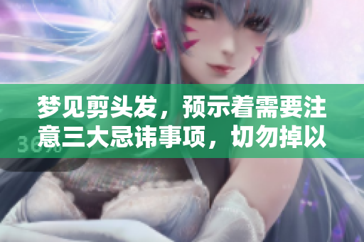 梦见剪头发，预示着需要注意三大忌讳事项，切勿掉以轻心！