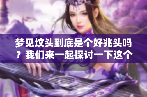 梦见坟头到底是个好兆头吗？我们来一起探讨一下这个问题。