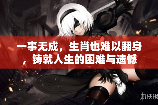 一事无成，生肖也难以翻身，铸就人生的困难与遗憾