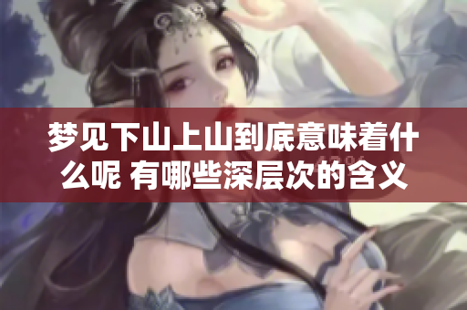 梦见下山上山到底意味着什么呢 有哪些深层次的含义值得我们探索