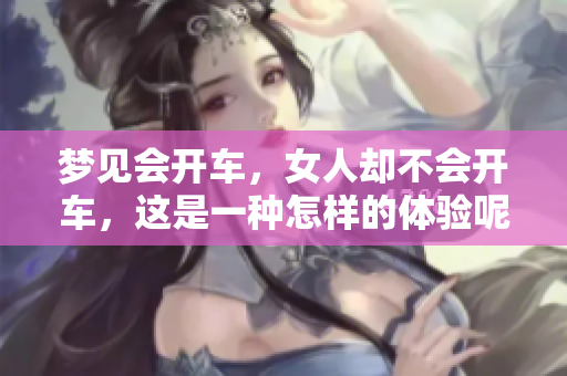 梦见会开车，女人却不会开车，这是一种怎样的体验呢