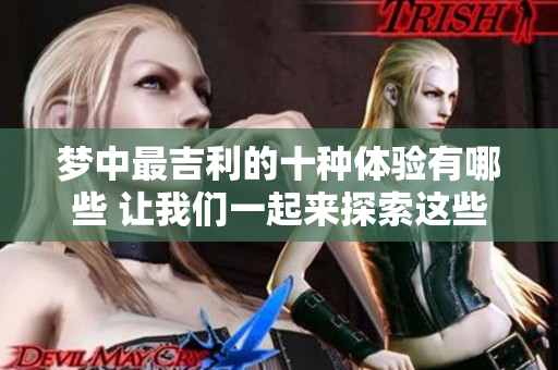 梦中最吉利的十种体验有哪些 让我们一起来探索这些梦境的神秘意义