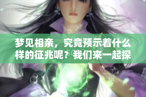 梦见相亲，究竟预示着什么样的征兆呢？我们来一起探讨一下。