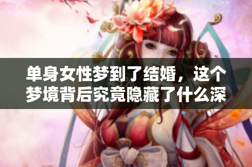 单身女性梦到了结婚，这个梦境背后究竟隐藏了什么深意呢