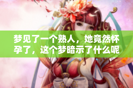 梦见了一个熟人，她竟然怀孕了，这个梦暗示了什么呢