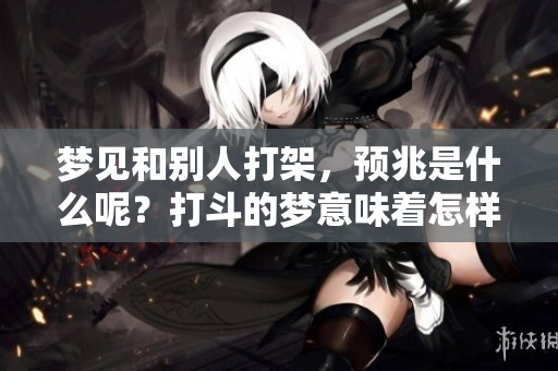 梦见和别人打架，预兆是什么呢？打斗的梦意味着怎样的含义？