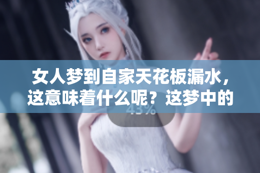 女人梦到自家天花板漏水，这意味着什么呢？这梦中的情景该如何解读呢？