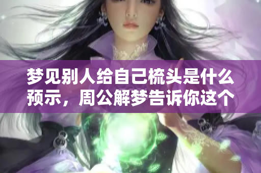 梦见别人给自己梳头是什么预示，周公解梦告诉你这个梦的含义