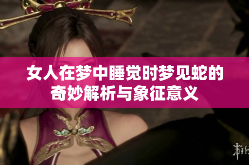 女人在梦中睡觉时梦见蛇的奇妙解析与象征意义