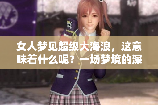 女人梦见超级大海浪，这意味着什么呢？一场梦境的深层解析。