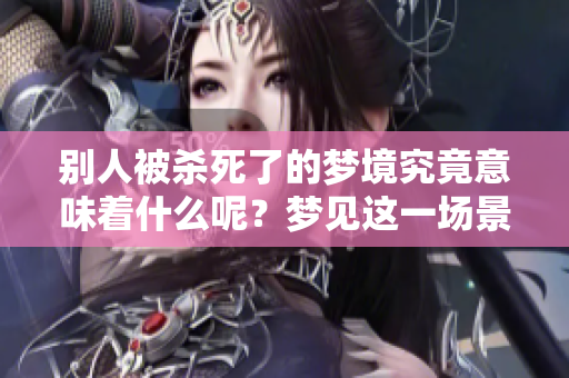 别人被杀死了的梦境究竟意味着什么呢？梦见这一场景又有怎样的暗示？