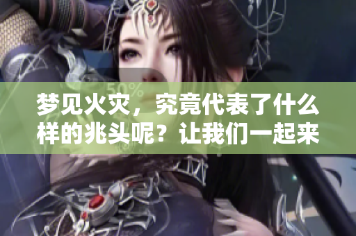 梦见火灾，究竟代表了什么样的兆头呢？让我们一起来探讨一下吧。