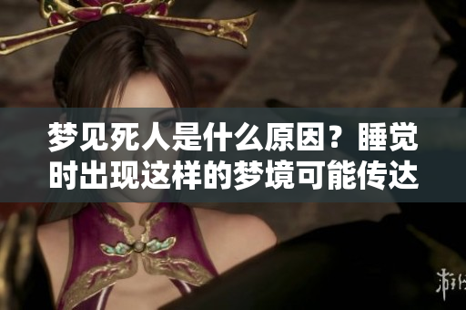 梦见死人是什么原因？睡觉时出现这样的梦境可能传达了什么信息呢