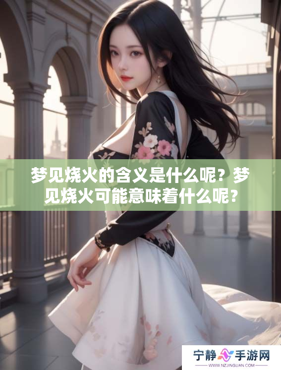 梦见烧火的含义是什么呢？梦见烧火可能意味着什么呢？