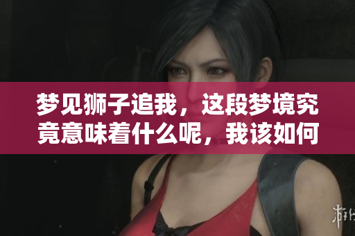梦见狮子追我，这段梦境究竟意味着什么呢，我该如何理解到处躲藏呢
