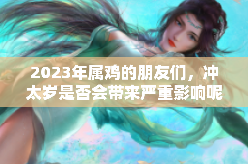 2023年属鸡的朋友们，冲太岁是否会带来严重影响呢