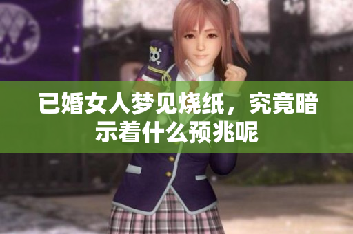 已婚女人梦见烧纸，究竟暗示着什么预兆呢