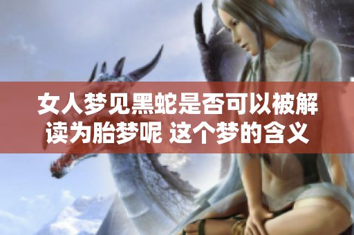 女人梦见黑蛇是否可以被解读为胎梦呢 这个梦的含义到底是什么