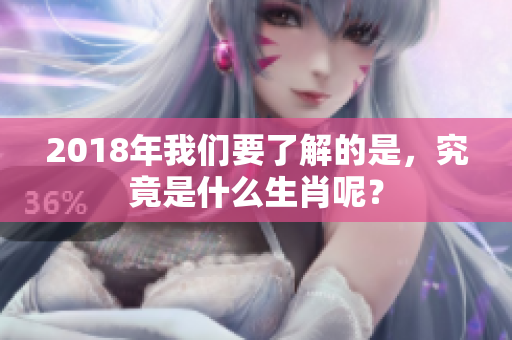 2018年我们要了解的是，究竟是什么生肖呢？