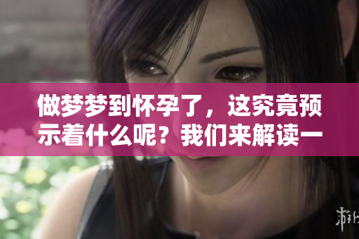 做梦梦到怀孕了，这究竟预示着什么呢？我们来解读一下这个梦境的含义。