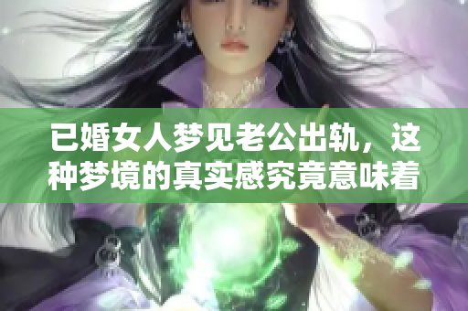已婚女人梦见老公出轨，这种梦境的真实感究竟意味着什么呢
